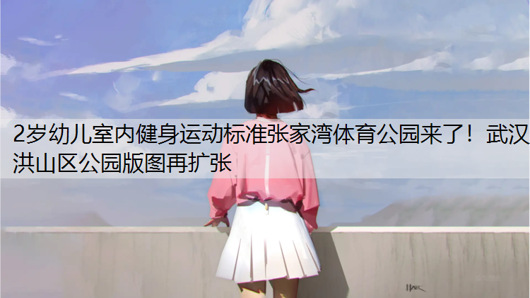 2岁幼儿室内健身运动标准张家湾体育公园来了！武汉洪山区公园版图再扩张